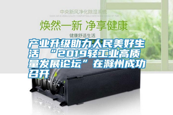 产业升级助力人民美好生活 “2019轻工业高质量发展论坛”在滁州成功召开