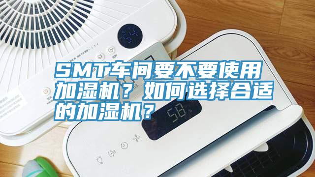 SMT车间要不要使用加湿机？如何选择合适的加湿机？