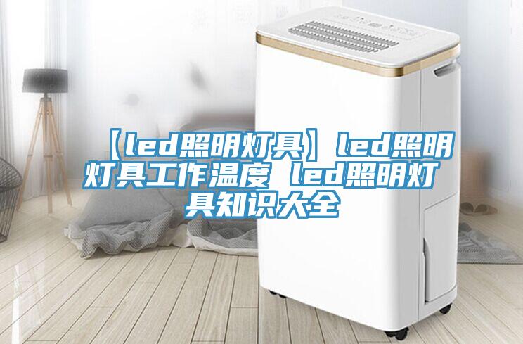 【led照明灯具】led照明灯具工作温度 led照明灯具知识大全