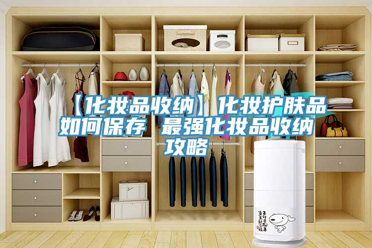 【化妆品收纳】化妆护肤品如何保存 最强化妆品收纳攻略