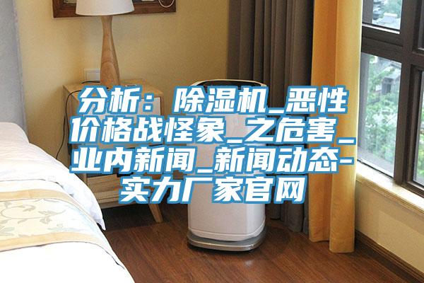 分析：除濕機_惡性價格戰怪象_之危害_業內新聞_新聞動態-實力廠家官網